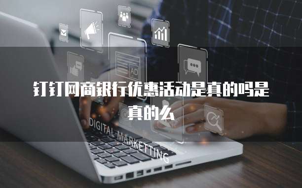 钉钉网商银行优惠活动是真的吗是真的么
