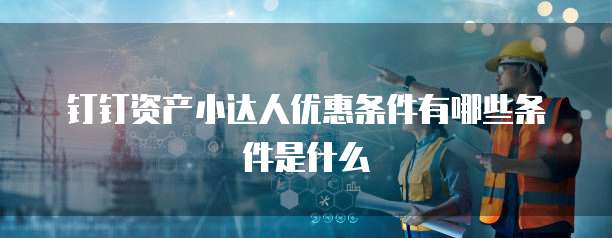 钉钉资产小达人优惠条件有哪些条件是什么