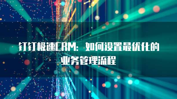 钉钉极速CRM:如何设置最优化的业务管理流程