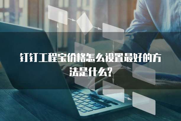 钉钉工程宝价格怎么设置最好的方法是什么?