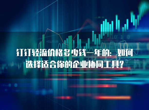 钉钉轻流价格多少钱一年的:如何选择适合你的企业协同工具?