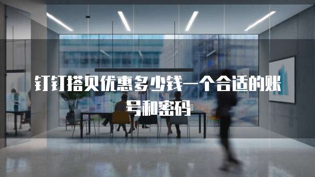 钉钉搭贝优惠多少钱一个合适的账号和密码
