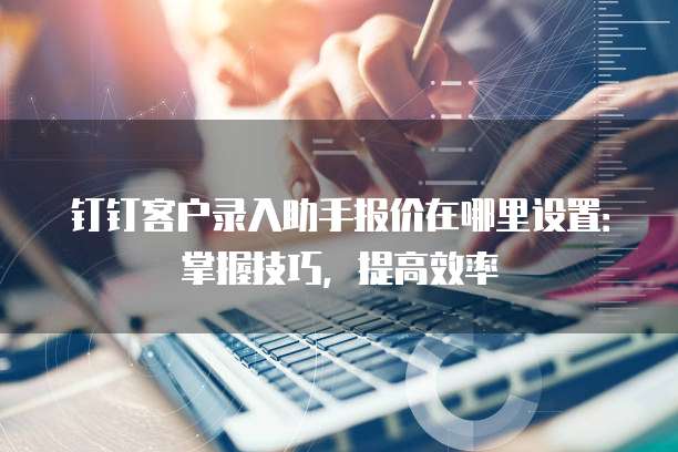 钉钉客户录入助手报价在哪里设置:掌握技巧,提高效率