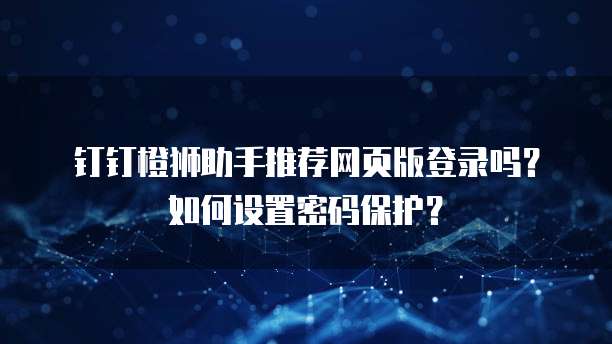 钉钉橙狮助手推荐网页版登录吗?如何设置密码保护?