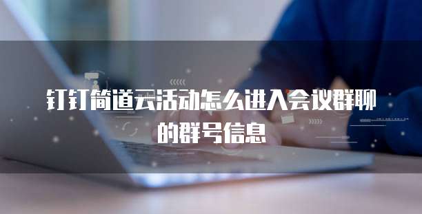 钉钉简道云活动怎么进入会议群聊的群号信息