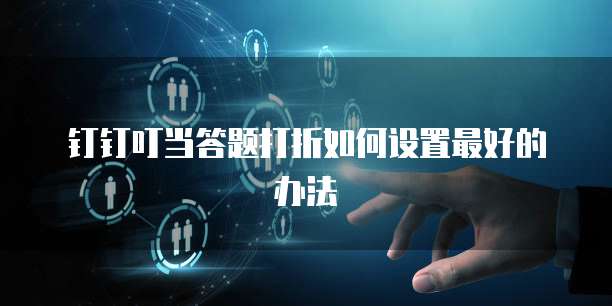 钉钉叮当答题打折如何设置最好的办法