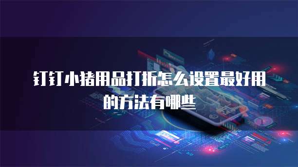 钉钉小猪用品打折怎么设置最好用的方法有哪些