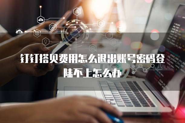 钉钉搭贝费用怎么退出账号密码登陆不上怎么办