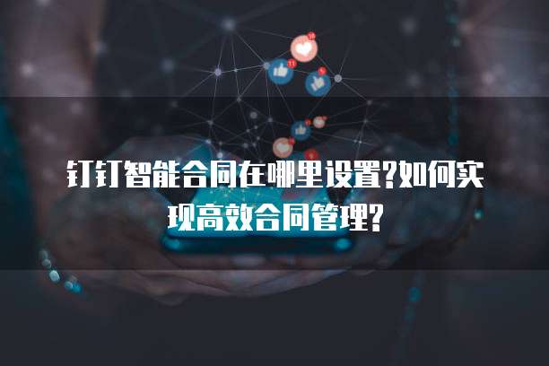 钉钉智能合同在哪里设置?如何实现高效合同管理?