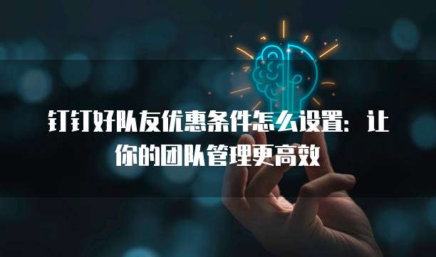 钉钉好队友优惠条件怎么设置:让你的团队管理更高效