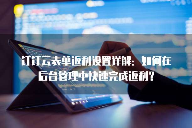 钉钉云表单返利设置详解:如何在后台管理中快速完成返利?