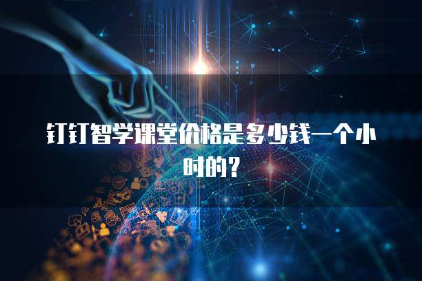 钉钉智学课堂价格是多少钱一个小时的？
