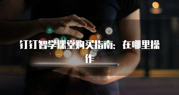 钉钉智学课堂购买指南:在哪里操作