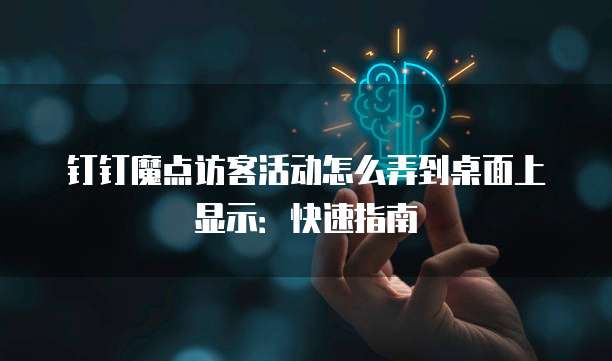 钉钉魔点访客活动怎么弄到桌面上显示:快速指南