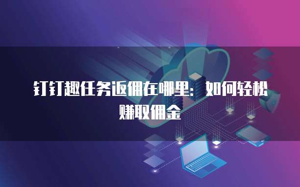 钉钉趣任务返佣在哪里:如何轻松赚取佣金