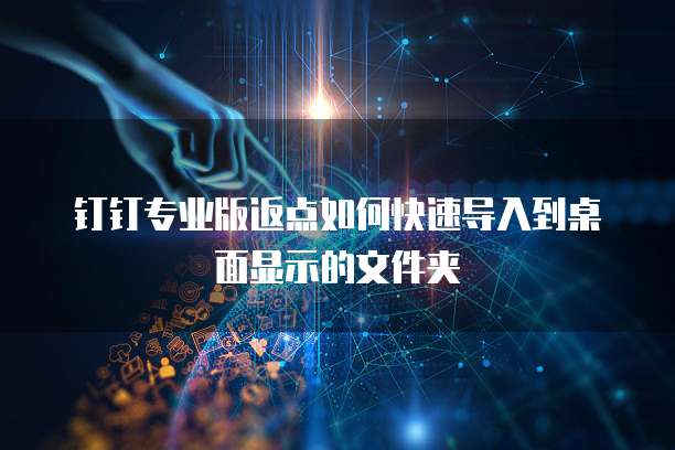 钉钉专业版返点如何快速导入到桌面显示的文件夹