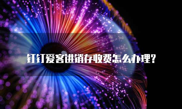 钉钉爱客进销存收费怎么办理?