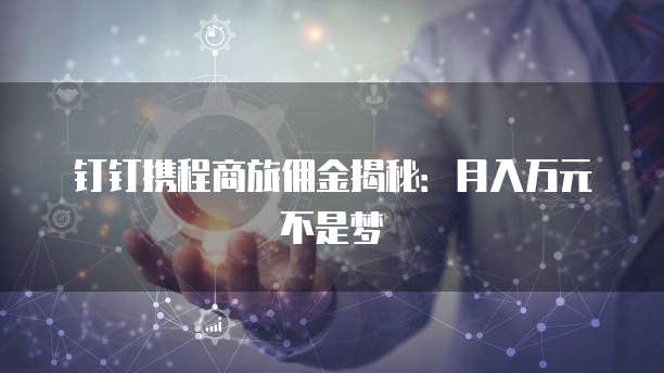 钉钉携程商旅佣金揭秘:月入万元不是梦