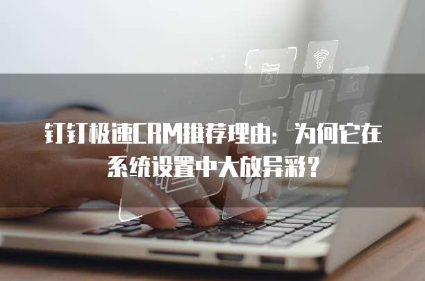 钉钉极速CRM推荐理由:为何它在系统设置中大放异彩?