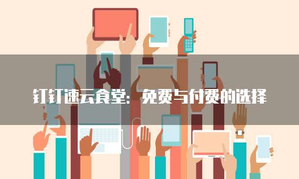钉钉速云食堂:免费与付费的选择