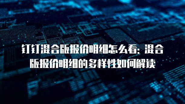 钉钉混合版报价明细怎么看: 混合版报价明细的多样性如何解读