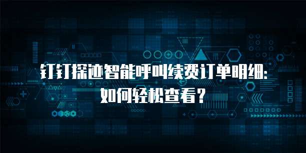 钉钉探迹智能呼叫续费订单明细:如何轻松查看?