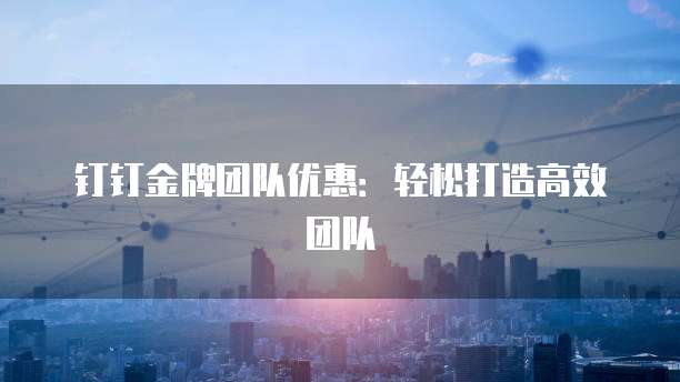 钉钉金牌团队优惠:轻松打造高效团队