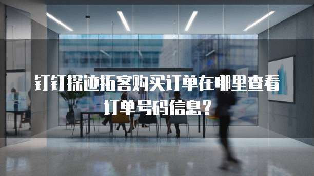 钉钉探迹拓客购买订单在哪里查看订单号码信息?