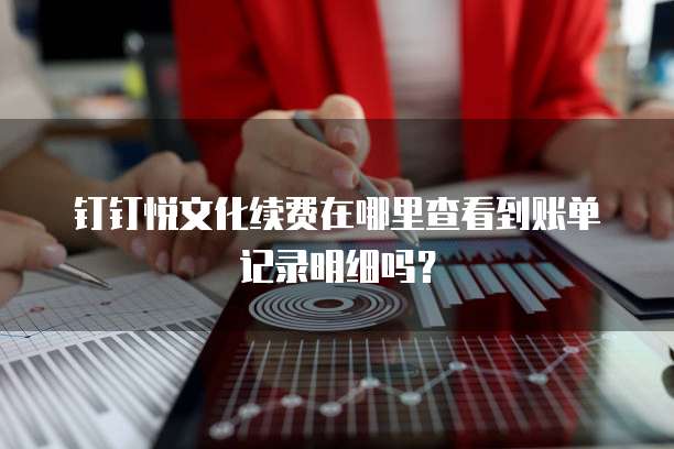 钉钉悦文化续费在哪里查看到账单记录明细吗?