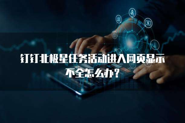 钉钉北极星任务活动进入网页显示不全怎么办?