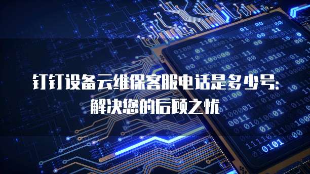 钉钉设备云维保客服电话是多少号：解决您的后顾之忧