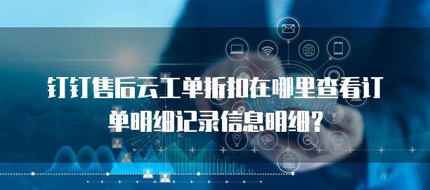 钉钉售后云工单折扣在哪里查看订单明细记录信息明细?