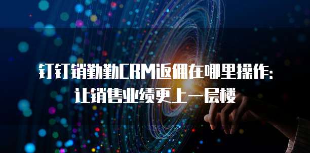 钉钉销勤勤CRM返佣在哪里操作:让销售业绩更上一层楼