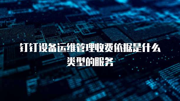 钉钉设备运维管理收费依据是什么类型的服务