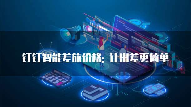 钉钉智能差旅价格: 让出差更简单