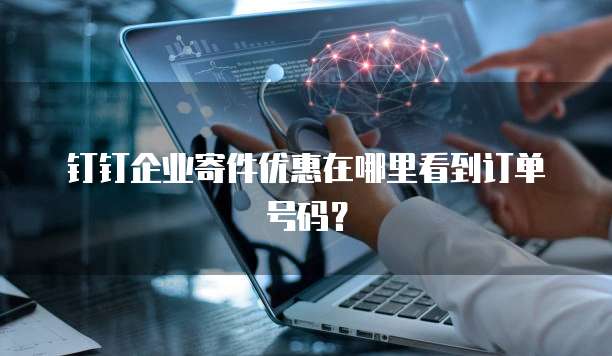 钉钉企业寄件优惠在哪里看到订单号码?