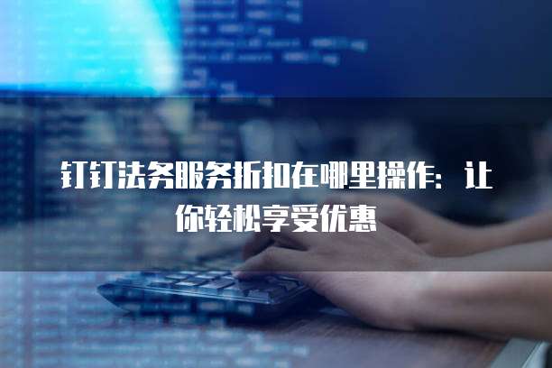 钉钉法务服务折扣在哪里操作:让你轻松享受优惠