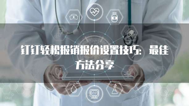 钉钉轻松报销报价设置技巧:最佳方法分享