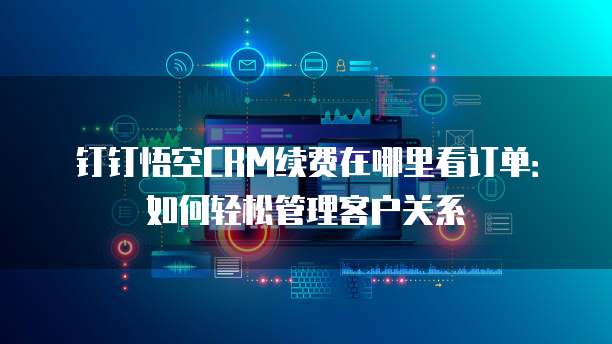 钉钉悟空CRM续费在哪里看订单:如何轻松管理客户关系