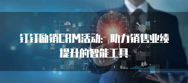 钉钉励销CRM活动:助力销售业绩提升的智能工具