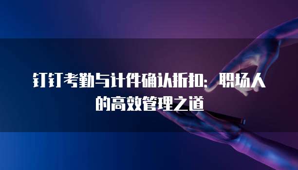 钉钉考勤与计件确认折扣:职场人的高效管理之道