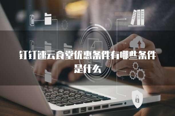 钉钉速云食堂优惠条件有哪些条件是什么