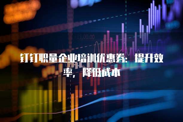 钉钉职量企业培训优惠券:提升效率,降低成本