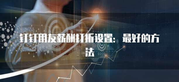 钉钉用友薪酬打折设置:最好的方法