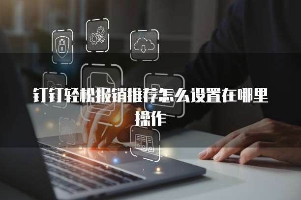钉钉轻松报销推荐怎么设置在哪里操作