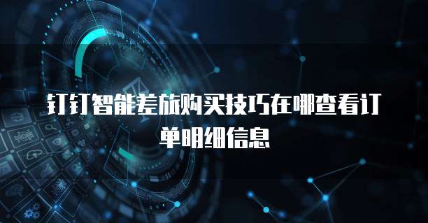 钉钉智能差旅购买技巧在哪查看订单明细信息