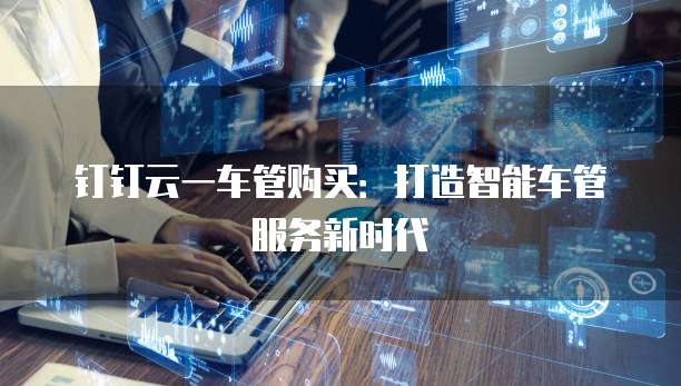 钉钉云一车管购买：打造智能车管服务新时代