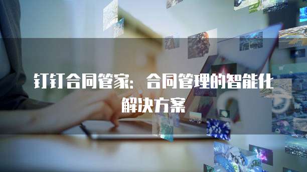 钉钉合同管家：合同管理的智能化解决方案