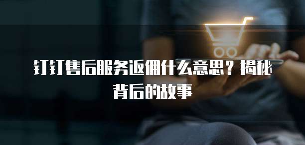 钉钉售后服务返佣什么意思?揭秘背后的故事