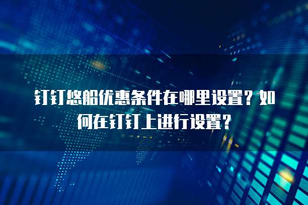 钉钉悠船优惠条件在哪里设置?如何在钉钉上进行设置?